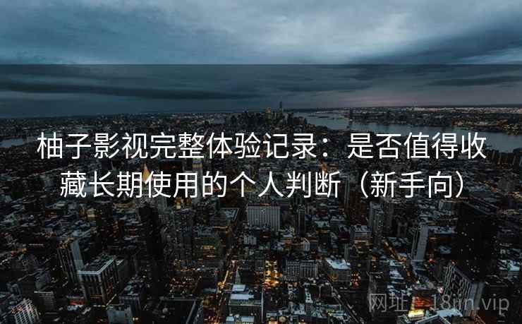 柚子影视完整体验记录:是否值得收藏长期使用的个人判断(新手向) 柚子影视完整体验记录:是否值得收藏长期使用的个人判断(新手向)