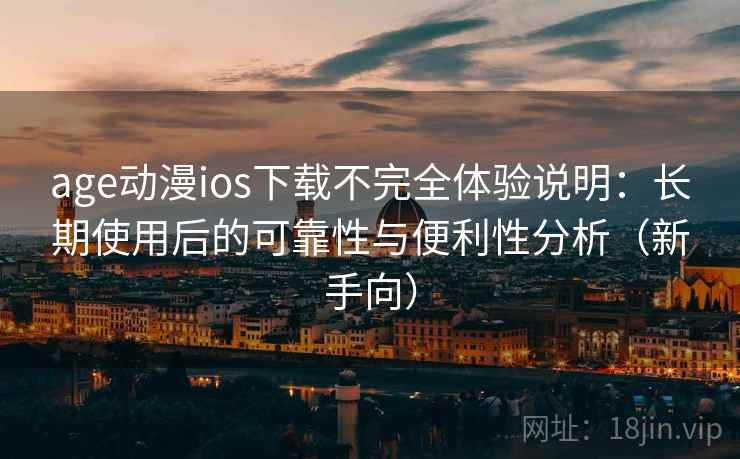 age动漫ios下载不完全体验说明:长期使用后的可靠性与便利性分析(新手向) age动漫ios下载不完全体验说明:长期使用后的可靠性与便利性分析(新手向)