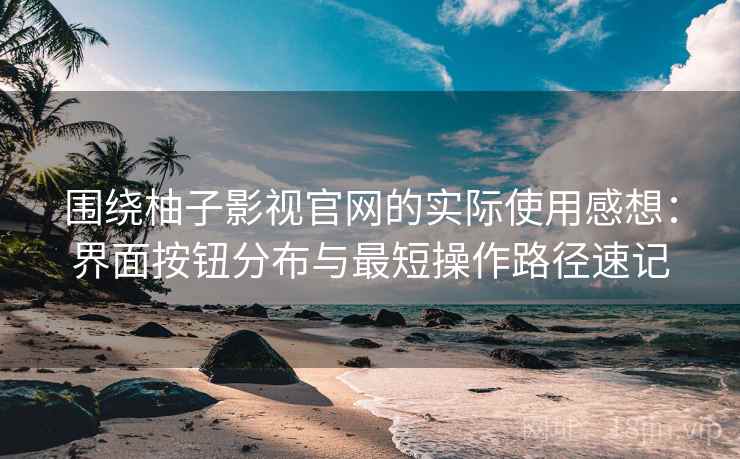 围绕柚子影视官网的实际使用感想:界面按钮分布与最短操作路径速记 围绕柚子影视官网的实际使用感想:界面按钮分布与最短操作路径速记
