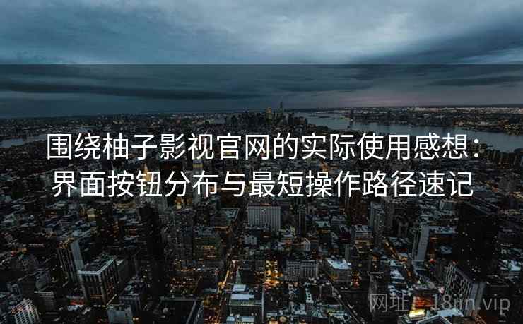围绕柚子影视官网的实际使用感想:界面按钮分布与最短操作路径速记 围绕柚子影视官网的实际使用感想:界面按钮分布与最短操作路径速记