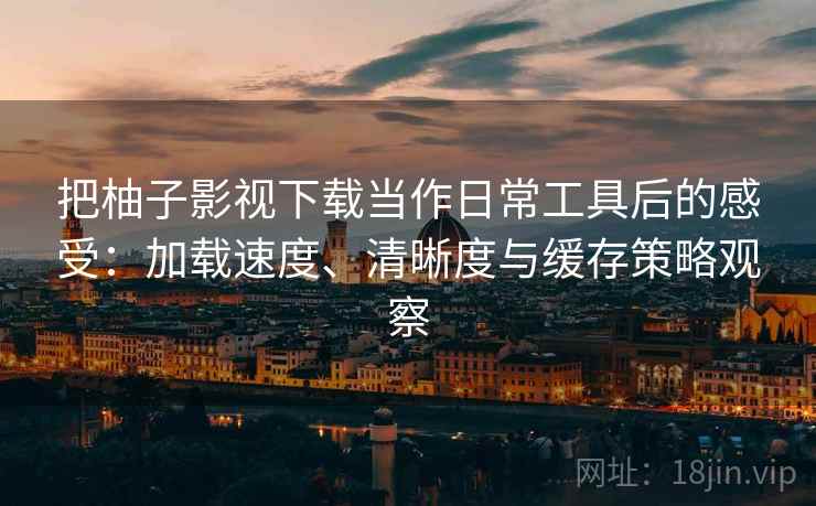 把柚子影视下载当作日常工具后的感受:加载速度、清晰度与缓存策略观察 把柚子影视下载当作日常工具后的感受:加载速度、清晰度与缓存策略观察