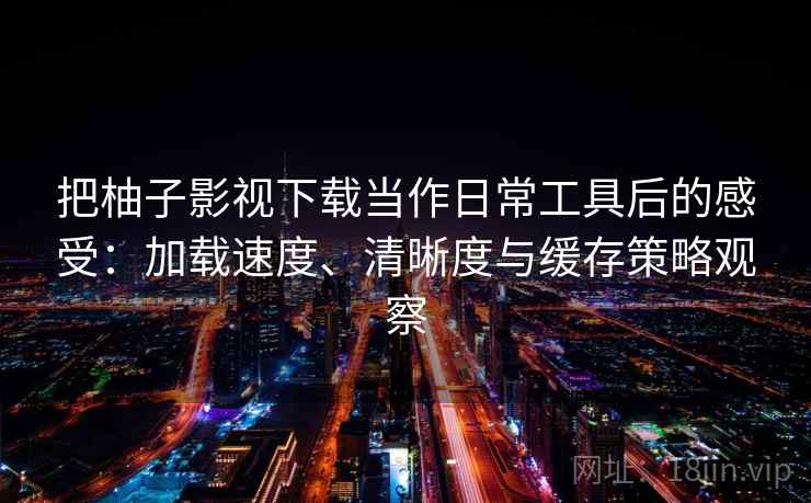 把柚子影视下载当作日常工具后的感受:加载速度、清晰度与缓存策略观察 把柚子影视下载当作日常工具后的感受:加载速度、清晰度与缓存策略观察