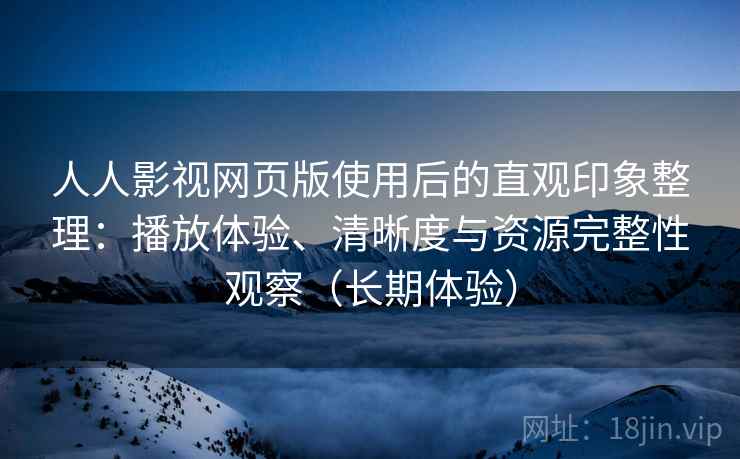 人人影视网页版使用后的直观印象整理:播放体验、清晰度与资源完整性观察(长期体验) 人人影视网页版使用后的直观印象整理:播放体验、清晰度与资源完整性观察(长期体验)